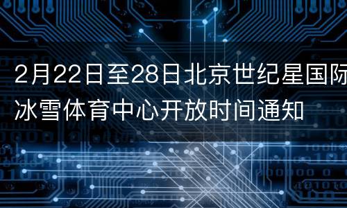 2月22日至28日北京世纪星国际冰雪体育中心开放时间通知