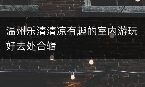 温州乐清清凉有趣的室内游玩好去处合辑