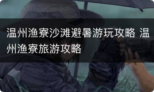 温州渔寮沙滩避暑游玩攻略 温州渔寮旅游攻略
