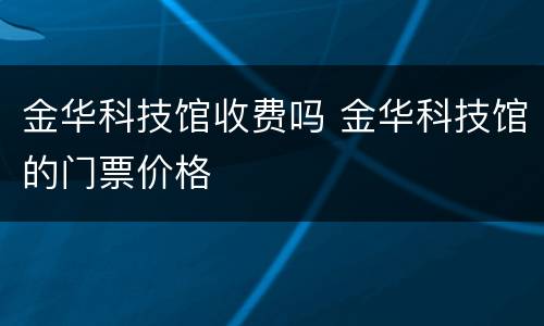 金华科技馆收费吗 金华科技馆的门票价格