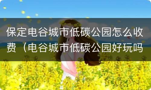 保定电谷城市低碳公园怎么收费（电谷城市低碳公园好玩吗）