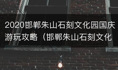 2020邯郸朱山石刻文化园国庆游玩攻略（邯郸朱山石刻文化园门票多少钱）