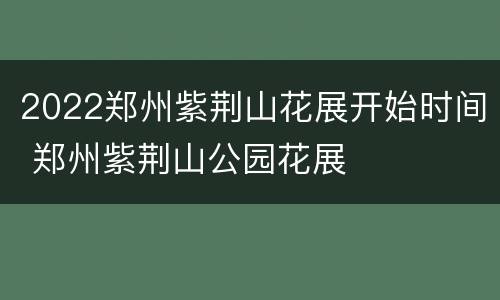 2022郑州紫荆山花展开始时间 郑州紫荆山公园花展