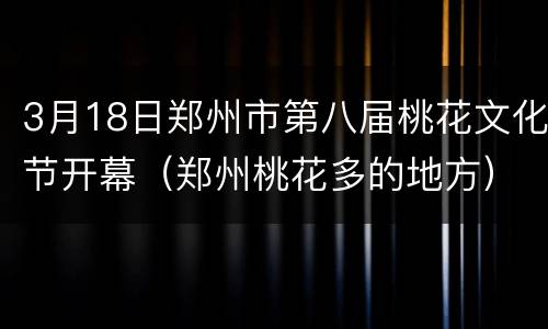 3月18日郑州市第八届桃花文化节开幕（郑州桃花多的地方）