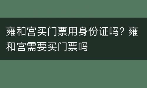 雍和宫买门票用身份证吗? 雍和宫需要买门票吗