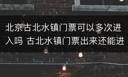 北京古北水镇门票可以多次进入吗 古北水镇门票出来还能进去吗