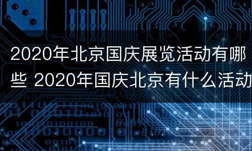 2020年北京国庆展览活动有哪些 2020年国庆北京有什么活动