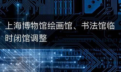 上海博物馆绘画馆、书法馆临时闭馆调整