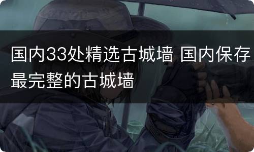 国内33处精选古城墙 国内保存最完整的古城墙