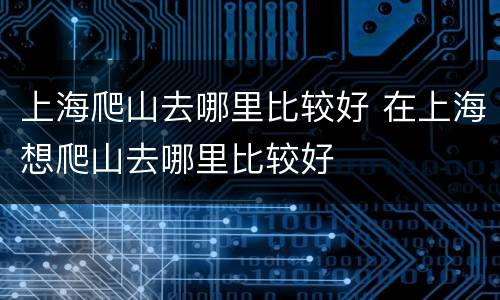 上海爬山去哪里比较好 在上海想爬山去哪里比较好