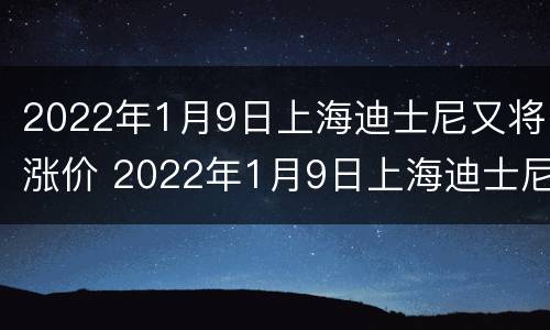 2022年1月9日上海迪士尼又将涨价 2022年1月9日上海迪士尼又将涨价吗