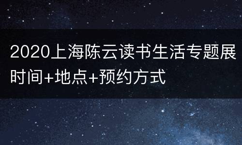 2020上海陈云读书生活专题展时间+地点+预约方式