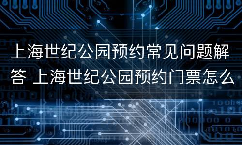 上海世纪公园预约常见问题解答 上海世纪公园预约门票怎么预约