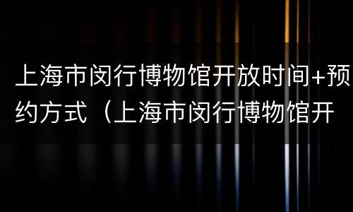 上海市闵行博物馆开放时间+预约方式（上海市闵行博物馆开放时间 预约方式有哪些）