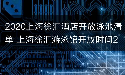 2020上海徐汇酒店开放泳池清单 上海徐汇游泳馆开放时间2020
