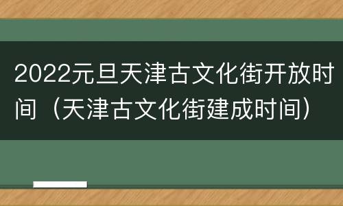 2022元旦天津古文化街开放时间（天津古文化街建成时间）