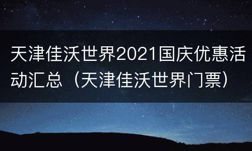 天津佳沃世界2021国庆优惠活动汇总（天津佳沃世界门票）