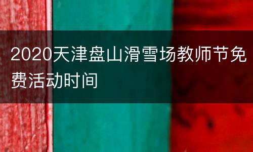 2020天津盘山滑雪场教师节免费活动时间
