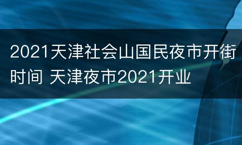 2021天津社会山国民夜市开街时间 天津夜市2021开业