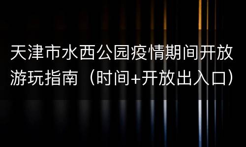 天津市水西公园疫情期间开放游玩指南（时间+开放出入口）