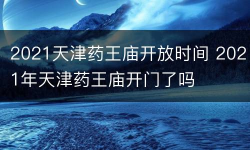 2021天津药王庙开放时间 2021年天津药王庙开门了吗