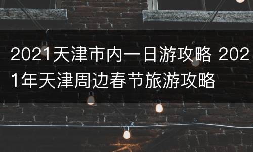 2021天津市内一日游攻略 2021年天津周边春节旅游攻略