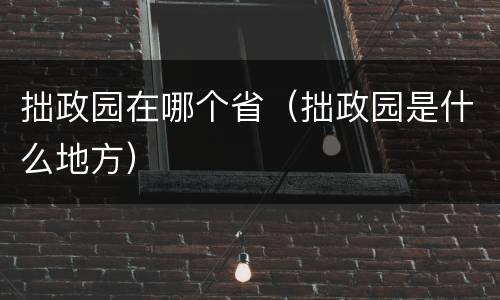 拙政园在哪个省（拙政园是什么地方）