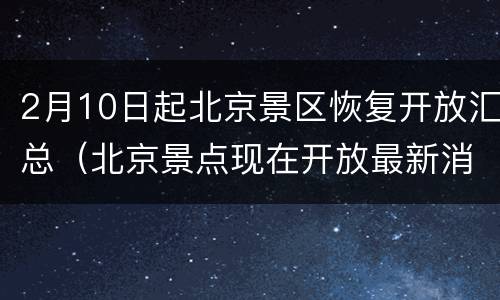 2月10日起北京景区恢复开放汇总（北京景点现在开放最新消息）