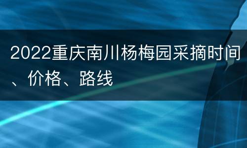 2022重庆南川杨梅园采摘时间、价格、路线