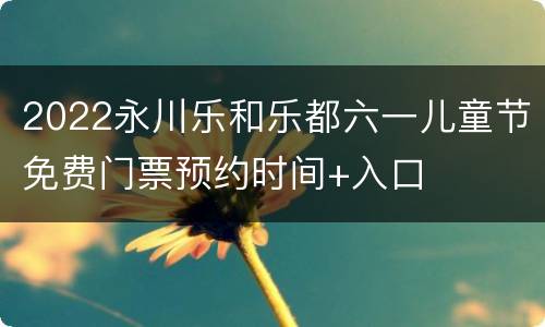 2022永川乐和乐都六一儿童节免费门票预约时间+入口
