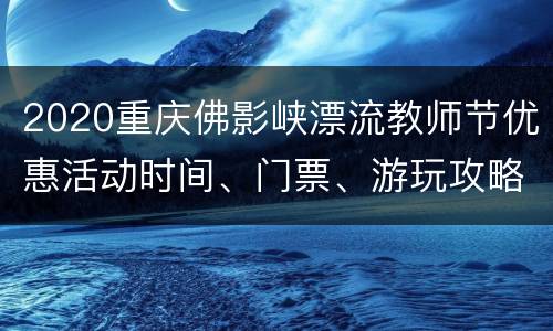 2020重庆佛影峡漂流教师节优惠活动时间、门票、游玩攻略