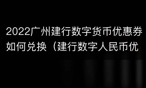 2022广州建行数字货币优惠券如何兑换（建行数字人民币优惠券）