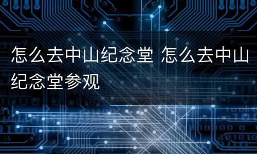 怎么去中山纪念堂 怎么去中山纪念堂参观