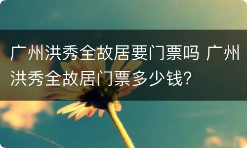 广州洪秀全故居要门票吗 广州洪秀全故居门票多少钱?