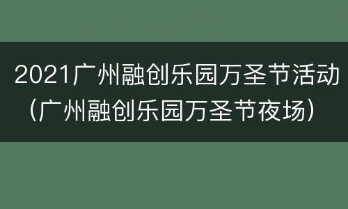 2021广州融创乐园万圣节活动（广州融创乐园万圣节夜场）