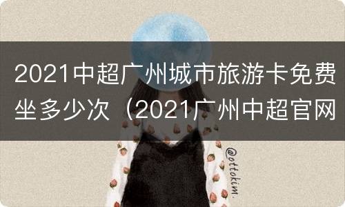 2021中超广州城市旅游卡免费坐多少次（2021广州中超官网订票）