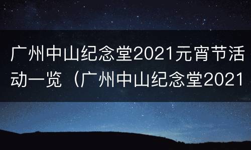 广州中山纪念堂2021元宵节活动一览（广州中山纪念堂2021元宵节活动一览图）