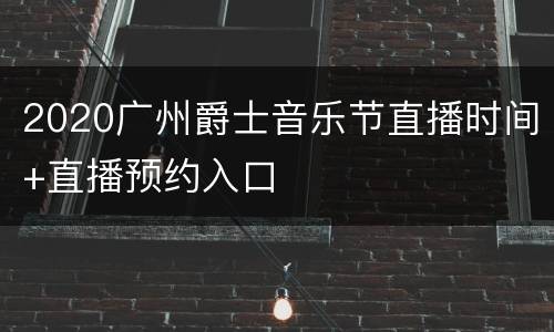 2020广州爵士音乐节直播时间+直播预约入口