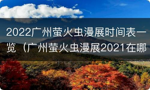 2022广州萤火虫漫展时间表一览（广州萤火虫漫展2021在哪里）