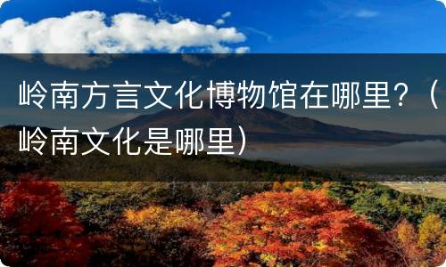 岭南方言文化博物馆在哪里?（岭南文化是哪里）