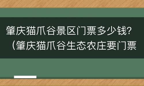 肇庆猫爪谷景区门票多少钱？（肇庆猫爪谷生态农庄要门票吗）