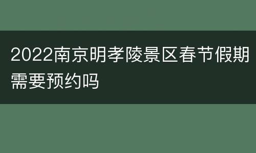 2022南京明孝陵景区春节假期需要预约吗