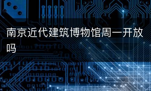 南京近代建筑博物馆周一开放吗