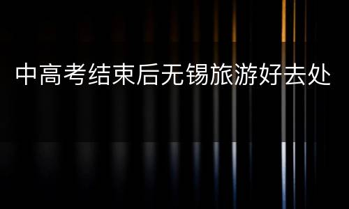 中高考结束后无锡旅游好去处