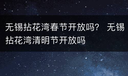 无锡拈花湾春节开放吗？ 无锡拈花湾清明节开放吗