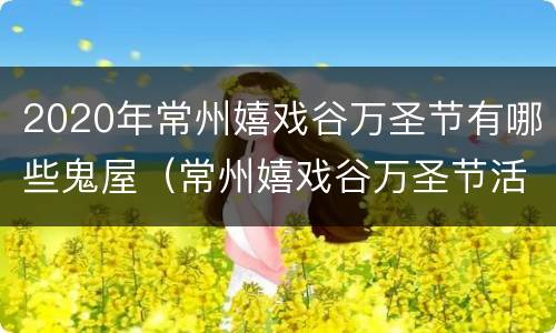 2020年常州嬉戏谷万圣节有哪些鬼屋（常州嬉戏谷万圣节活动时间2021）