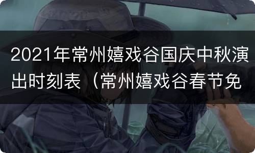 2021年常州嬉戏谷国庆中秋演出时刻表（常州嬉戏谷春节免费）