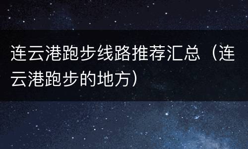 连云港跑步线路推荐汇总（连云港跑步的地方）