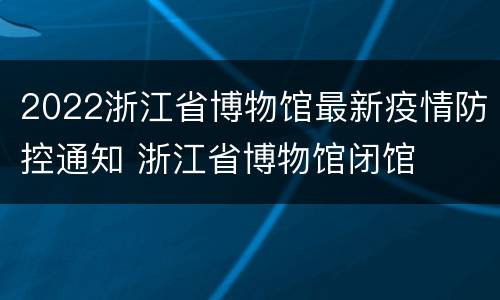 2022浙江省博物馆最新疫情防控通知 浙江省博物馆闭馆