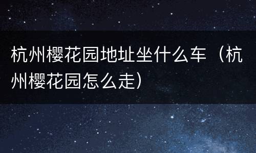 杭州樱花园地址坐什么车（杭州樱花园怎么走）